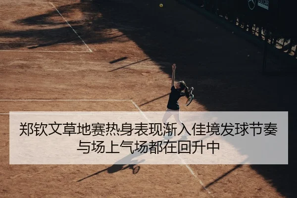 郑钦文草地赛热身表现渐入佳境发球节奏与场上气场都在回升中